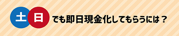土日でも即日現金化してもらうには？