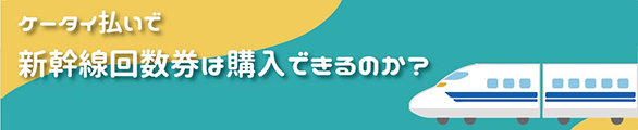 ケータイ払いで新幹線回数券は購入できるのか？